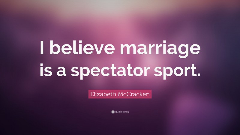 Elizabeth McCracken Quote: “I believe marriage is a spectator sport.”