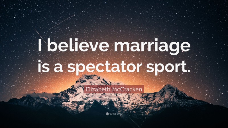 Elizabeth McCracken Quote: “I believe marriage is a spectator sport.”