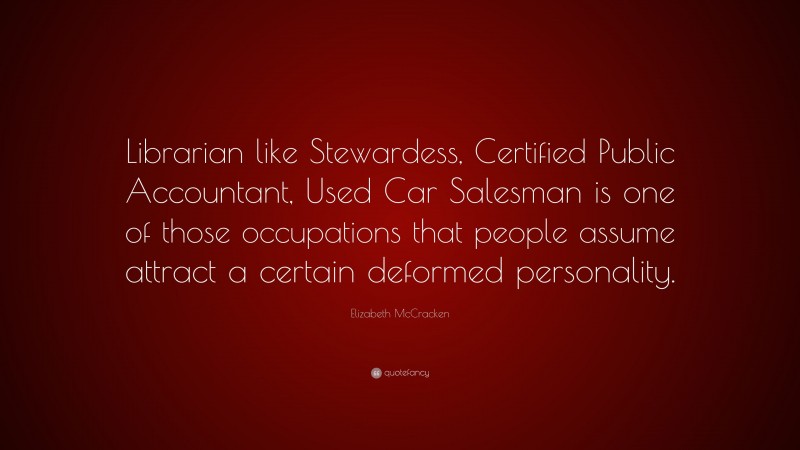 Elizabeth McCracken Quote: “Librarian like Stewardess, Certified Public Accountant, Used Car Salesman is one of those occupations that people assume attract a certain deformed personality.”