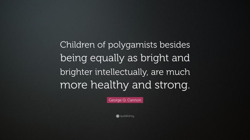 George Q. Cannon Quote: “Children of polygamists besides being equally as bright and brighter intellectually, are much more healthy and strong.”