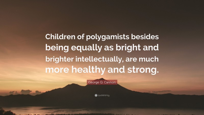 George Q. Cannon Quote: “Children of polygamists besides being equally as bright and brighter intellectually, are much more healthy and strong.”