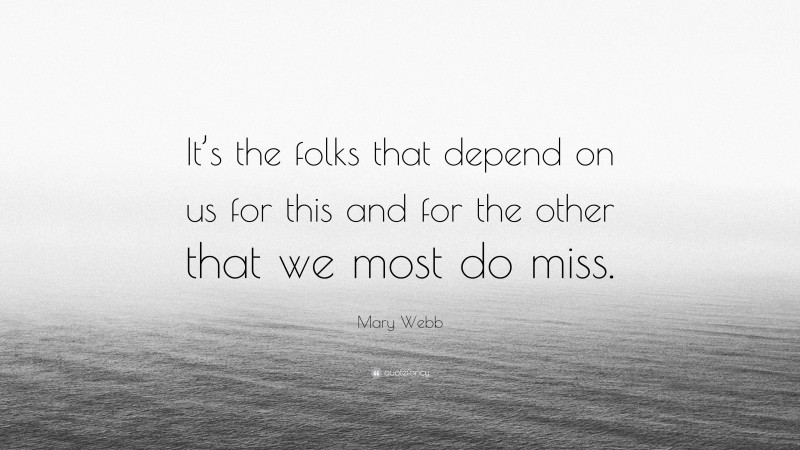 Mary Webb Quote: “It’s the folks that depend on us for this and for the other that we most do miss.”