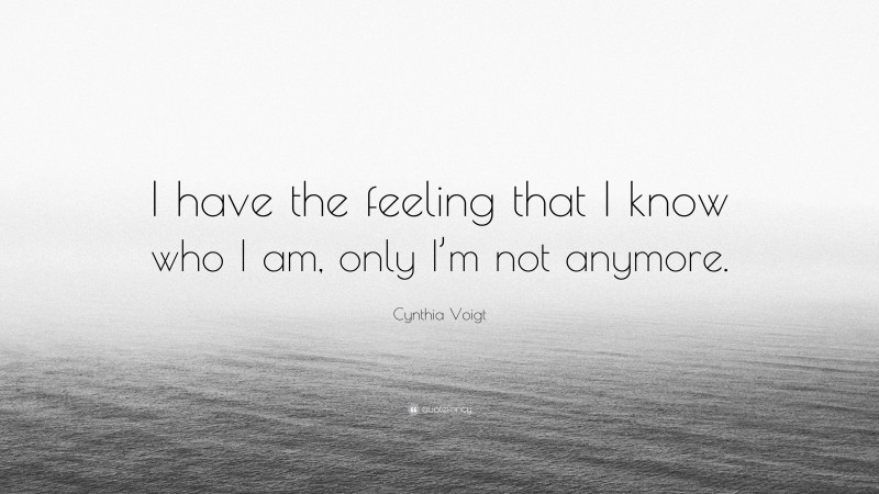 Cynthia Voigt Quote: “I have the feeling that I know who I am, only I’m not anymore.”