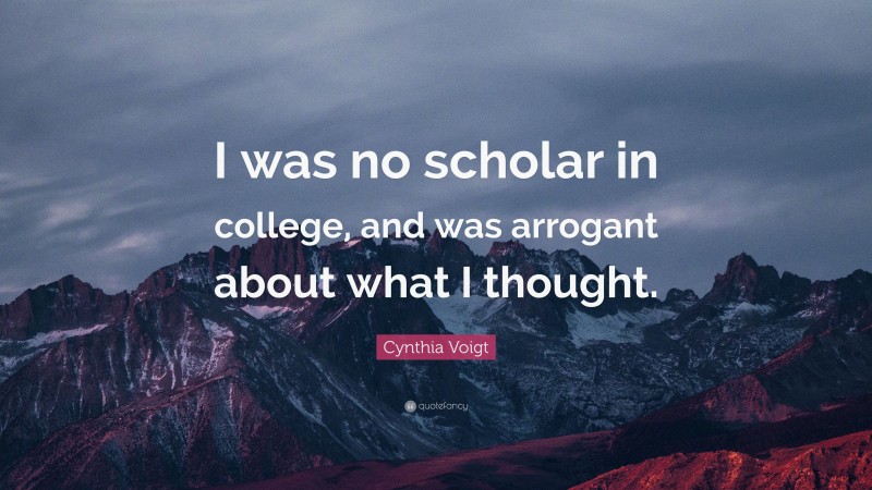 Cynthia Voigt Quote: “I was no scholar in college, and was arrogant about what I thought.”