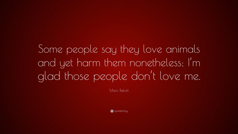 Marc Bekoff Quote: “Some people say they love animals and yet harm them nonetheless; I’m glad those people don’t love me.”