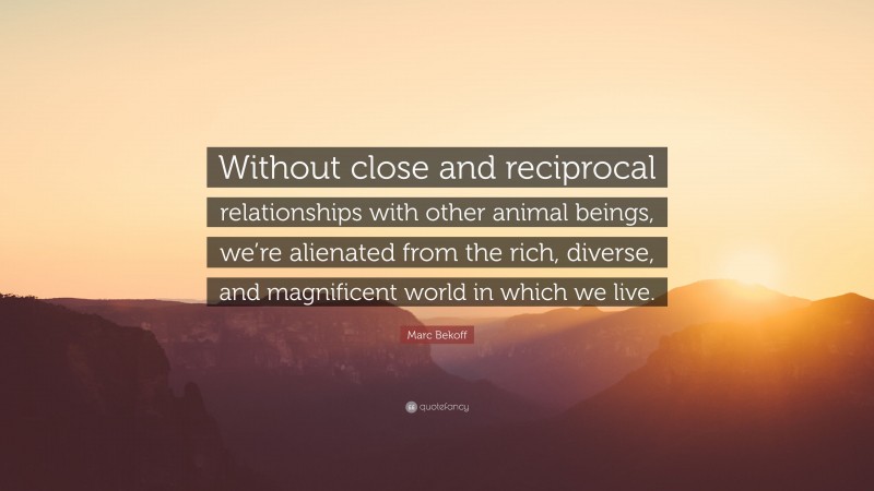 Marc Bekoff Quote: “Without close and reciprocal relationships with other animal beings, we’re alienated from the rich, diverse, and magnificent world in which we live.”
