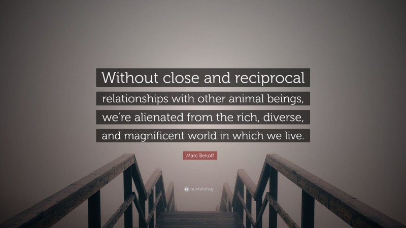 Marc Bekoff Quote: “Without close and reciprocal relationships with other animal beings, we’re alienated from the rich, diverse, and magnificent world in which we live.”
