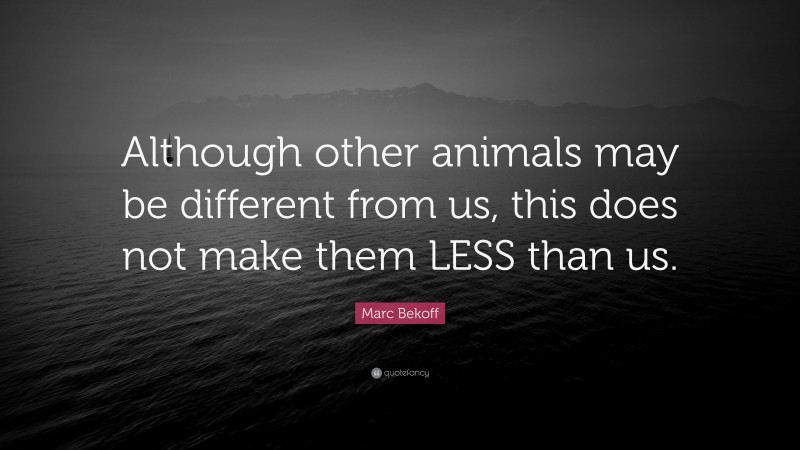 Marc Bekoff Quote: “Although other animals may be different from us, this does not make them LESS than us.”