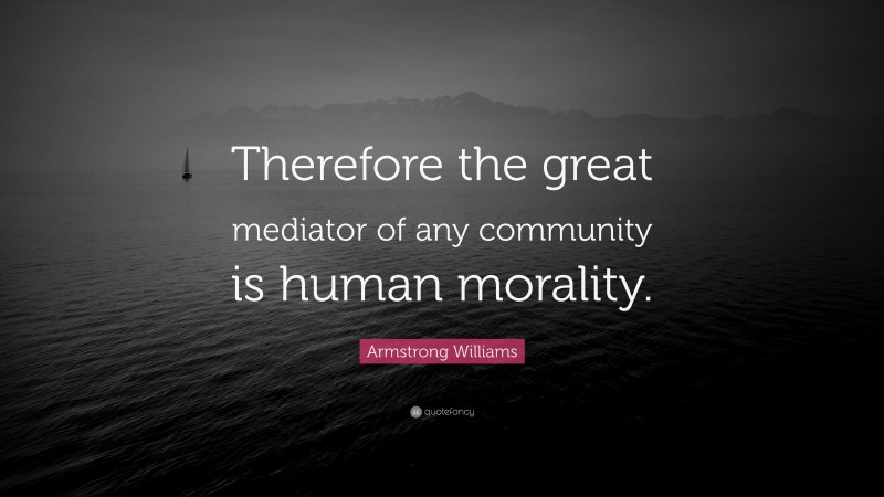Armstrong Williams Quote: “Therefore the great mediator of any community is human morality.”