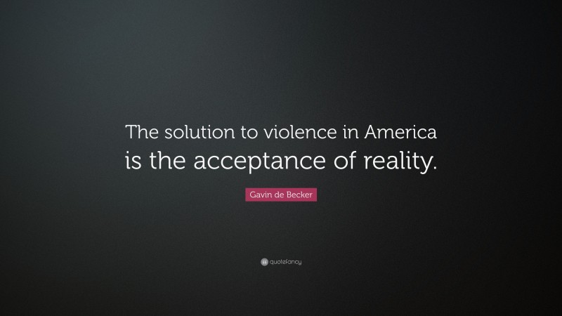 Gavin de Becker Quote: “The solution to violence in America is the acceptance of reality.”