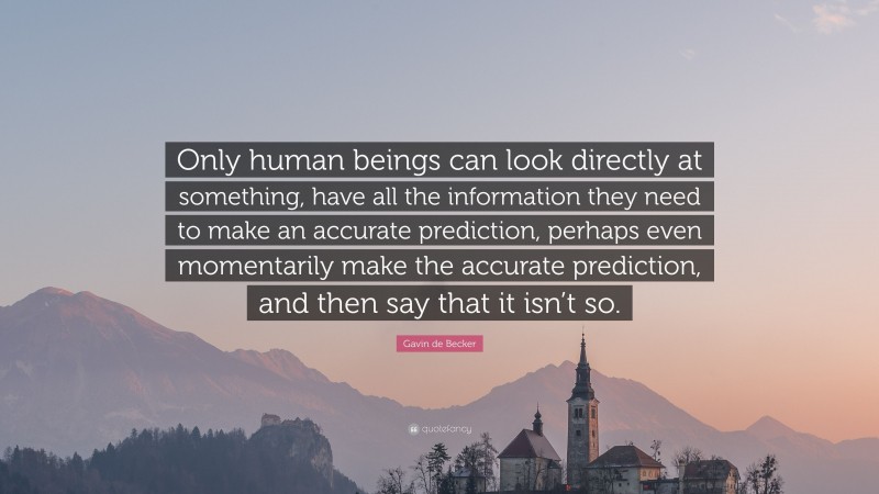 Gavin de Becker Quote: “Only human beings can look directly at something, have all the information they need to make an accurate prediction, perhaps even momentarily make the accurate prediction, and then say that it isn’t so.”
