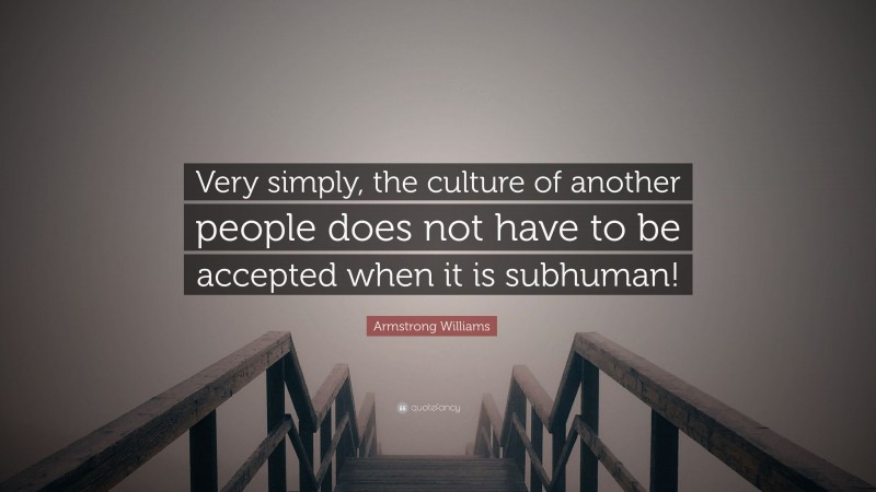 Armstrong Williams Quote: “Very simply, the culture of another people does not have to be accepted when it is subhuman!”
