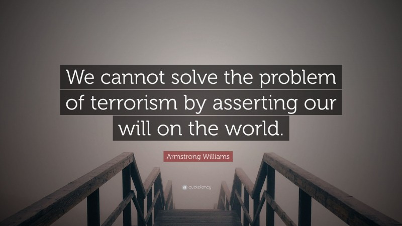 Armstrong Williams Quote: “We cannot solve the problem of terrorism by asserting our will on the world.”