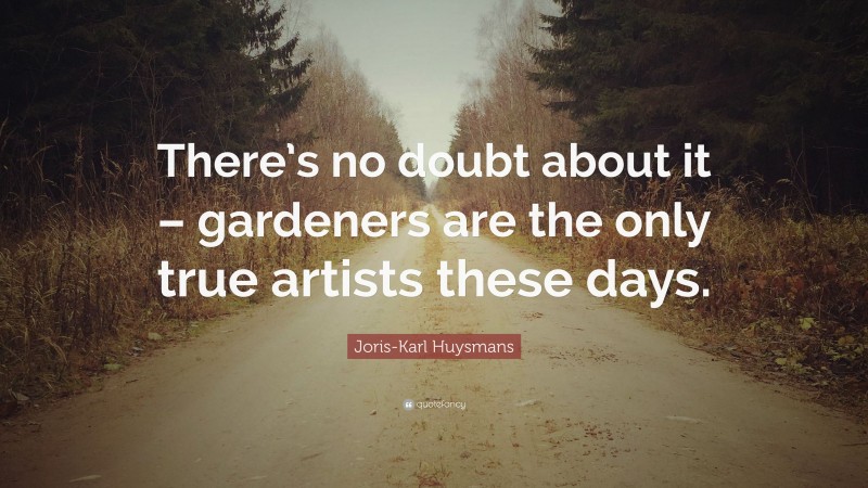 Joris-Karl Huysmans Quote: “There’s no doubt about it – gardeners are the only true artists these days.”