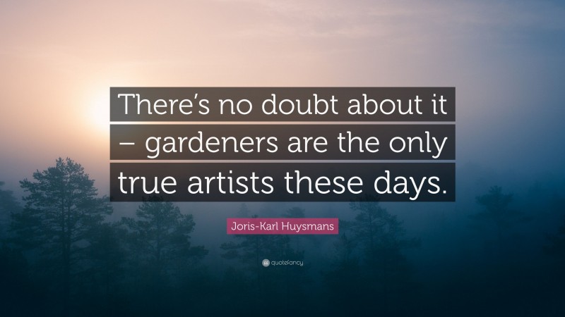 Joris-Karl Huysmans Quote: “There’s no doubt about it – gardeners are the only true artists these days.”
