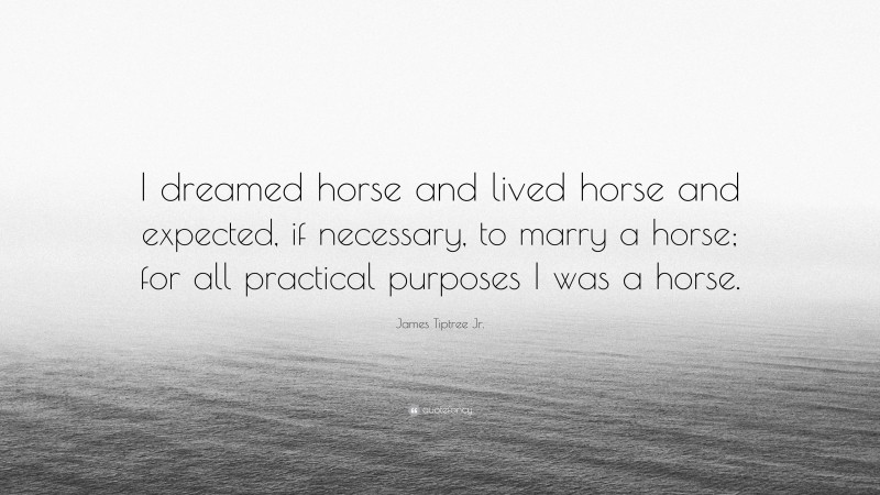 James Tiptree Jr. Quote: “I dreamed horse and lived horse and expected, if necessary, to marry a horse; for all practical purposes I was a horse.”