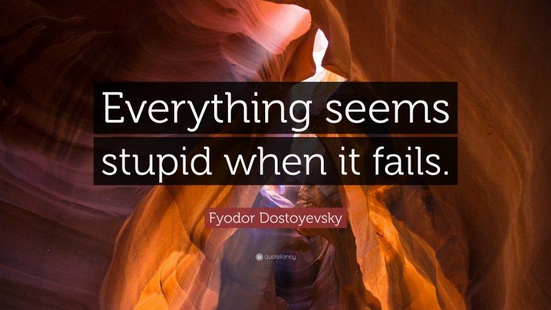 Fyodor Dostoyevsky Quote: “Everything seems stupid when it fails.”