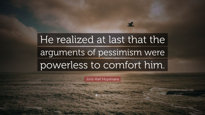 Joris-Karl Huysmans Quote: “He realized at last that the arguments of pessimism were powerless to comfort him.”