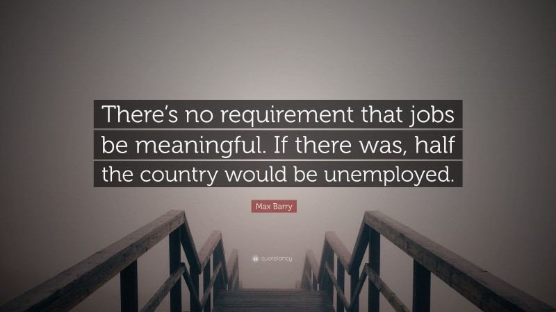Max Barry Quote: “There’s no requirement that jobs be meaningful. If there was, half the country would be unemployed.”