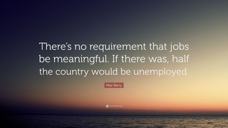 Max Barry Quote: “There’s no requirement that jobs be meaningful. If there was, half the country would be unemployed.”