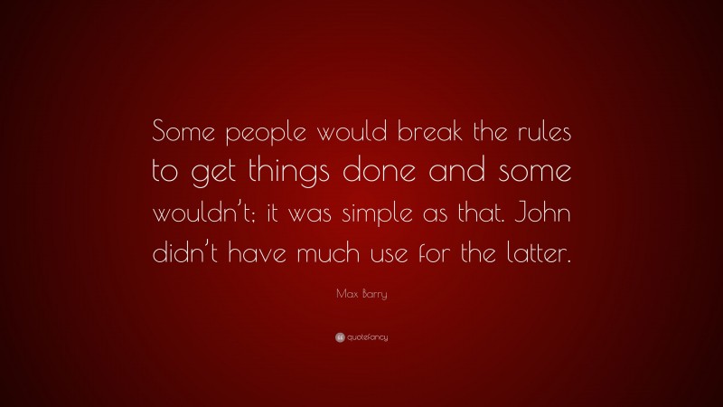 Max Barry Quote: “Some people would break the rules to get things done and some wouldn’t; it was simple as that. John didn’t have much use for the latter.”