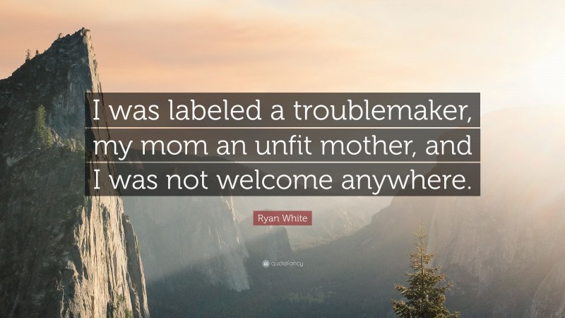 Ryan White Quote: “I was labeled a troublemaker, my mom an unfit mother, and I was not welcome anywhere.”
