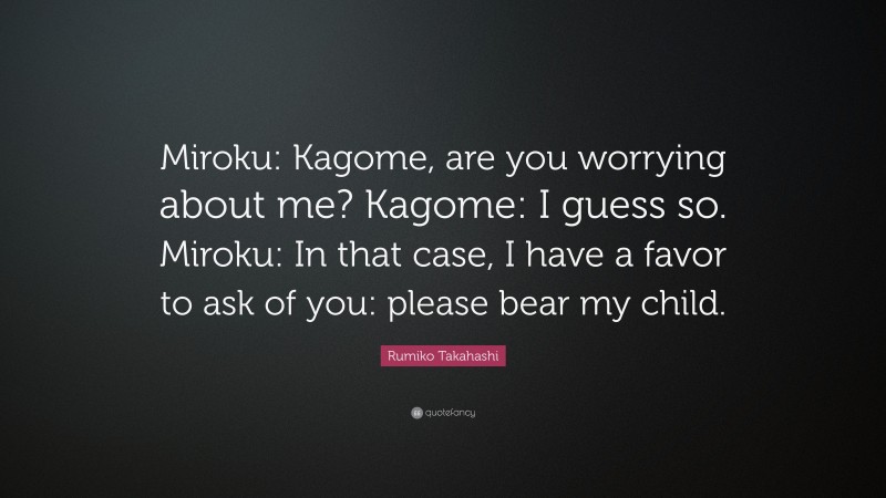 Rumiko Takahashi Quote: “Miroku: Kagome, are you worrying about me? Kagome: I guess so. Miroku: In that case, I have a favor to ask of you: please bear my child.”