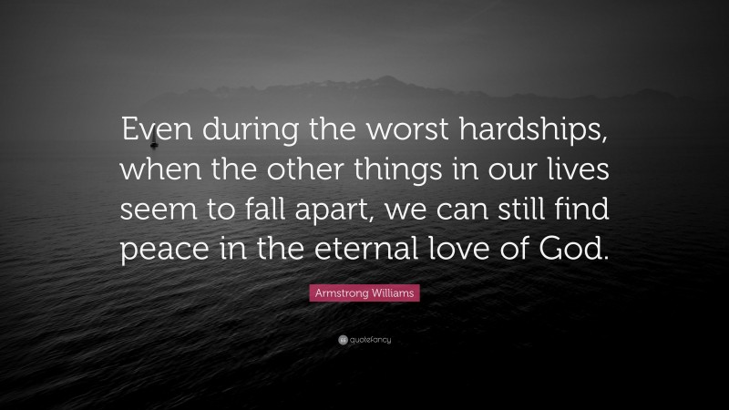 Armstrong Williams Quote: “Even during the worst hardships, when the other things in our lives seem to fall apart, we can still find peace in the eternal love of God.”