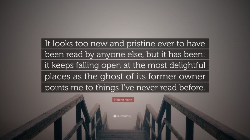 Helene Hanff Quote: “It looks too new and pristine ever to have been read by anyone else, but it has been: it keeps falling open at the most delightful places as the ghost of its former owner points me to things I’ve never read before.”
