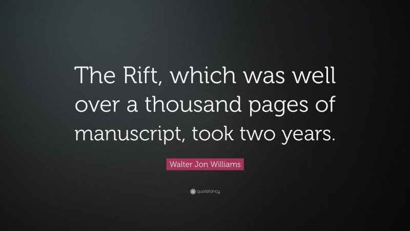 Walter Jon Williams Quote: “The Rift, which was well over a thousand pages of manuscript, took two years.”