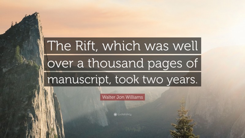 Walter Jon Williams Quote: “The Rift, which was well over a thousand pages of manuscript, took two years.”