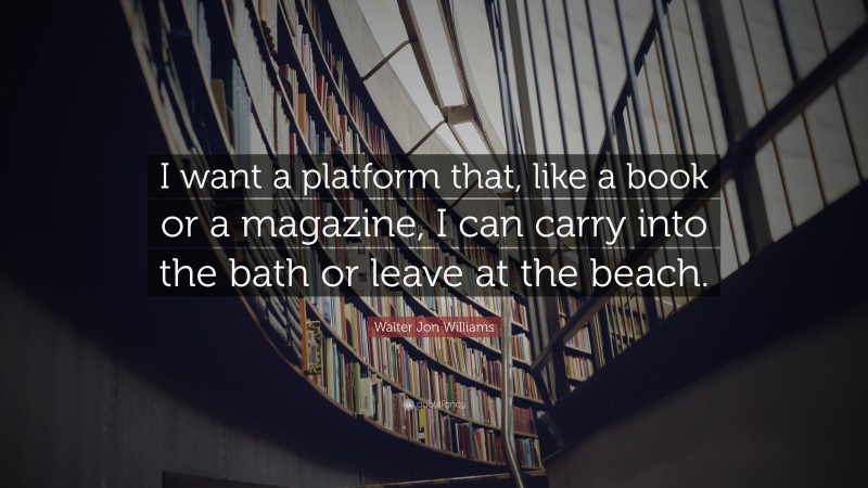 Walter Jon Williams Quote: “I want a platform that, like a book or a magazine, I can carry into the bath or leave at the beach.”