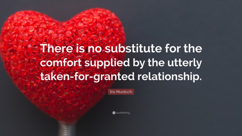Iris Murdoch Quote: “There is no substitute for the comfort supplied by the utterly taken-for-granted relationship.”