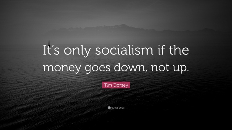 Tim Dorsey Quote: “It’s only socialism if the money goes down, not up.”
