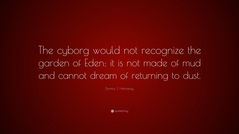 Donna J. Haraway Quote: “The cyborg would not recognize the garden of Eden; it is not made of mud and cannot dream of returning to dust.”