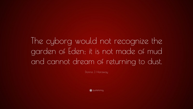 Donna J. Haraway Quote: “The cyborg would not recognize the garden of Eden; it is not made of mud and cannot dream of returning to dust.”
