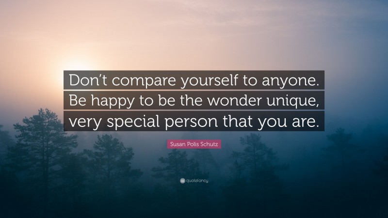 Susan Polis Schutz Quote: “Don’t compare yourself to anyone. Be happy to be the wonder unique, very special person that you are.”