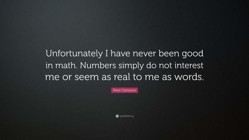Peter Cameron Quote: “Unfortunately I have never been good in math. Numbers simply do not interest me or seem as real to me as words.”