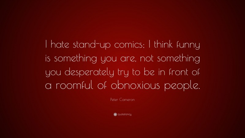 Peter Cameron Quote: “I hate stand-up comics; I think funny is something you are, not something you desperately try to be in front of a roomful of obnoxious people.”
