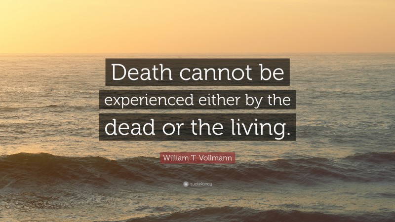 William T. Vollmann Quote: “Death cannot be experienced either by the dead or the living.”