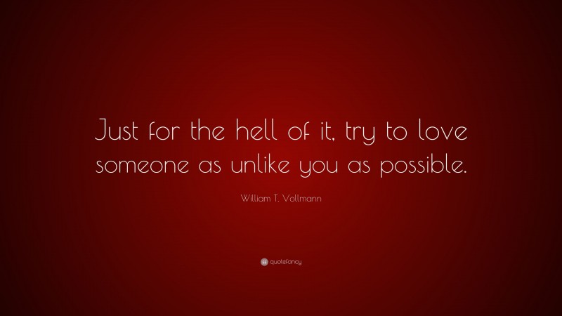 William T. Vollmann Quote: “Just for the hell of it, try to love someone as unlike you as possible.”