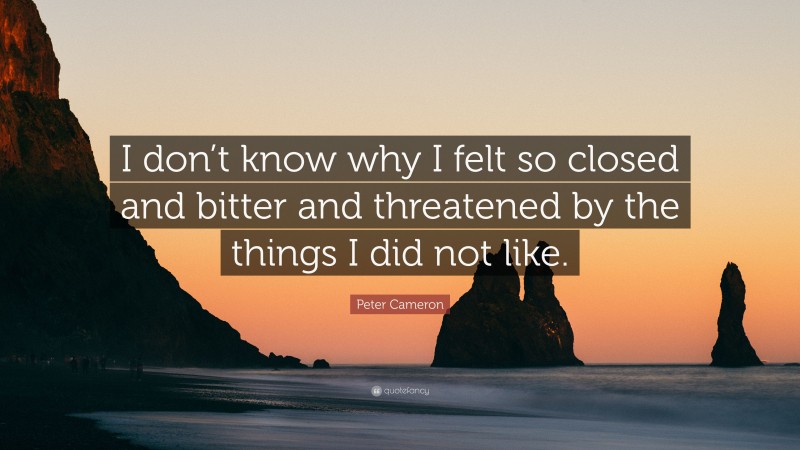 Peter Cameron Quote: “I don’t know why I felt so closed and bitter and threatened by the things I did not like.”