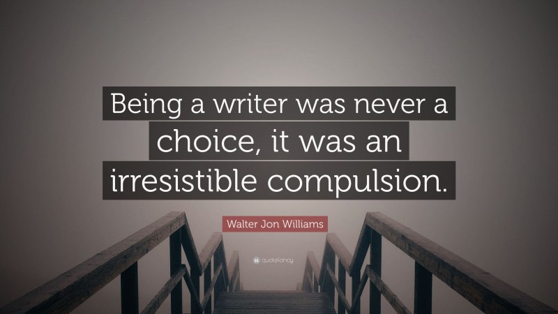 Walter Jon Williams Quote: “Being a writer was never a choice, it was an irresistible compulsion.”