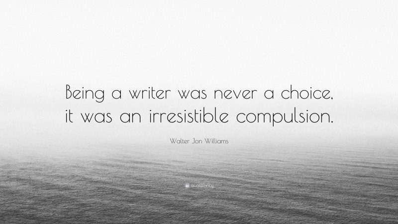 Walter Jon Williams Quote: “Being a writer was never a choice, it was an irresistible compulsion.”