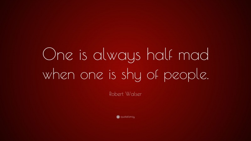 Robert Walser Quote: “One is always half mad when one is shy of people.”