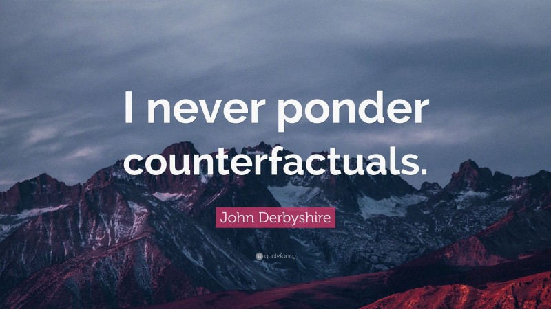 John Derbyshire Quote: “I never ponder counterfactuals.”