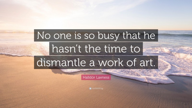 Halldór Laxness Quote: “No one is so busy that he hasn’t the time to dismantle a work of art.”