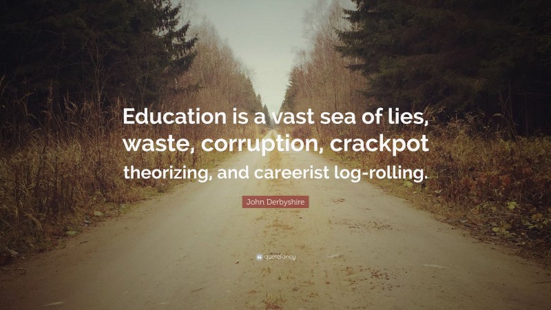 John Derbyshire Quote: “Education is a vast sea of lies, waste, corruption, crackpot theorizing, and careerist log-rolling.”