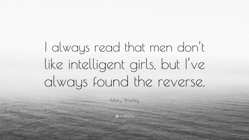 Mary Wesley Quote: “I always read that men don’t like intelligent girls, but I’ve always found the reverse.”
