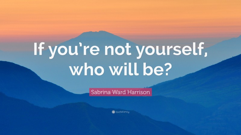 Sabrina Ward Harrison Quote: “If you’re not yourself, who will be?”